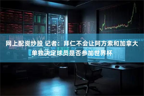 网上配资炒股 记者：拜仁不会让阿方索和加拿大单独决定球员是否参加世界杯