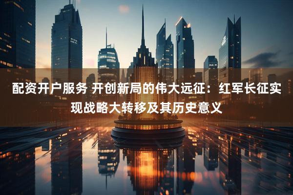配资开户服务 开创新局的伟大远征:红军长征实现战略大转移及其历史意义