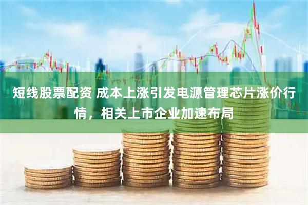 短线股票配资 成本上涨引发电源管理芯片涨价行情,相关上市企业加速布局