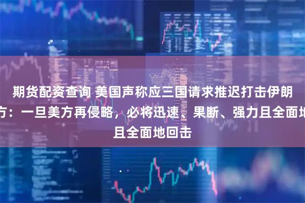 期货配资查询 美国声称应三国请求推迟打击伊朗，伊方：一旦美方再侵略，必将迅速、果断、强力且全面地回击