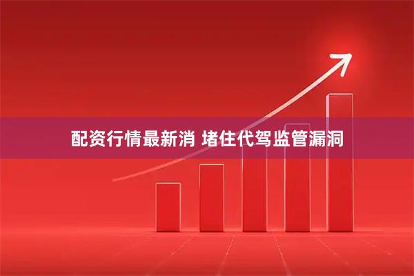 配资行情最新消 堵住代驾监管漏洞