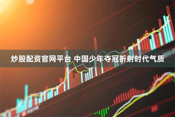 炒股配资官网平台 中国少年夺冠折射时代气质