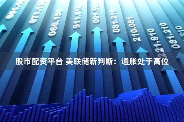 股市配资平台 美联储新判断：通胀处于高位